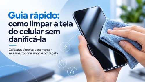 GUIA RÁPIDO: COMO LIMPAR A TELA DO CELULAR SEM DANIFICÁ-LA
